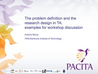 The problem definition and the
research design in TA:
examples for workshop discussion
António Moniz
ITAS-Karlsruhe Institute of Technology
 