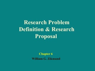 Research Problem
Definition & Research
Proposal
William G. Zikmund
Chapter 6
 