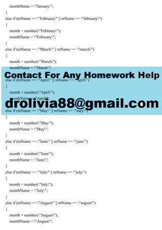 monthName = "January";
}
else if (mName == "February" || mName == "february")
{
month = number("February");
monthName = "February";
}
else if (mName == "March" || mName == "march")
{
month = number("March");
monthName = "March";
}
else if (mName == "April" || mName == "april")
{
month = number("April");
monthName = "April";
}
else if (mName == "May" || mName == "may")
{
month = number("May");
monthName = "May";
}
else if (mName == "June" || mName == "june")
{
month = number("June");
monthName = "June";
}
else if (mName == "July" || mName == "july")
{
month = number("July");
monthName = "July";
}
else if (mName == "August" || mName == "august")
{
month = number("August");
monthName = "August";
 