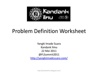 Problem Definition Worksheet YangkiImadeSuara KandankIlmu 22 Mei 2011 @FLSummit2011 http://yangkiimadesuara.com/ http://kandankilmu.blogspot.com/ 