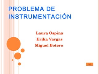 PROBLEMA DE INSTRUMENTACIÓN Laura Ospina Erika Vargas Miguel Botero  
