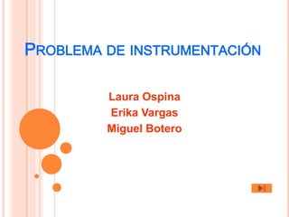 PROBLEMA DE INSTRUMENTACIÓN

         Laura Ospina
         Erika Vargas
         Miguel Botero
 