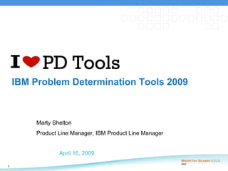 IBM Problem Determination Tools 2009 April 16, 2009 Marty Shelton Product Line Manager, IBM Product Line Manager   PD Tools 