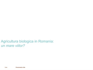 Date Presentation title
Agricultura biologica in Romania:
un mare viitor?
Noutati in domeniul cadastrului 29 octombrie 2015
Cristina Mihălăchioiu
Senior associate
 