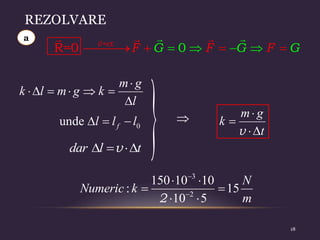 REZOLVARE
0
R=0 v=ct.
F G G
F
G
F
 

    


    

m g
k l m g k
l
v
  
dar l t
a
 v



m g
k
t
3
2
150 10 10
: 15
10 5
2


 
 
 
N
Numeric k
m
0
unde   
f
l l l 
18
 