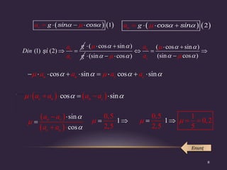 (1) (2)
şi  
u
c
i
a
D
a
g
n
( cos sin )

 
  
g
( cos sin )
(sin cos )
(sin cos )
 
 
 



 
  

  
u
c
a
a
cos sin cos sin
   
 
        
u u c c
a a a a
   
cos sin

 
   
 
c u u c
a a a a
 
 
sin
cos




 

 u c
c u
a a
a a
0,5
2
1
,5
    1
0,5 1
0,2
2,5 5
 
 
  
Enunţ
   
1
sin cos
  

 

c
a g    
2
cos sin

 
 
 
u
a g
8
 