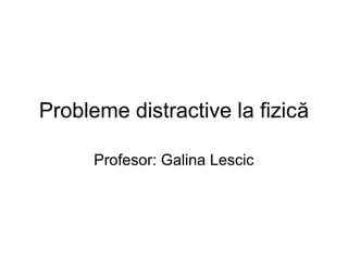 Probleme distractive la fizică

      Profesor: Galina Lescic
 
