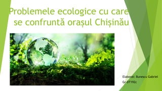 Problemele ecologice cu care
se confruntă orașul Chișinău
Elaborat: Bunescu Gabriel
Gr-DT192c
 