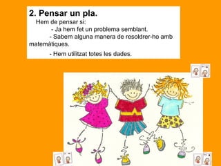 2. Pensar un pla.      Hem de pensar si:                - Ja hem fet un problema semblant.               - Sabem alguna manera de resoldrer-ho amb matemàtiques.               - Hem utilitzat totes les dades.   