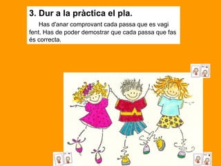 3. Dur a la pràctica el pla.       Has d'anar comprovant cada passa que es vagi fent. Has de poder demostrar que cada passa que fas és correcta.  