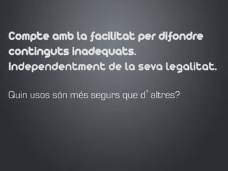 Compte amb la facilitat per difondre
continguts inadequats.
Independentment de la seva legalitat. 
Quin usos són més segurs que d’altres?
 