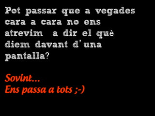Pot passar que a vegades
cara a cara no ens
atrevim a dir el què
diem davant d’una
pantalla?
Sovint…
Ens passa a tots ;-)
 
