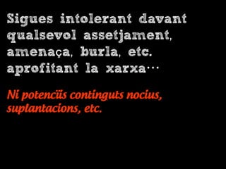 Sigues intolerant davant
qualsevol assetjament,
amenaça, burla, etc.
aprofitant la xarxa…
Ni potencïis continguts nocius,
suplantacions, etc.
 