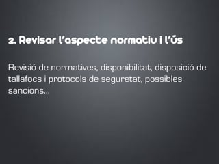 2. Revisar l’aspecte normatiu i l’ús
Revisió de normatives, disponibilitat, disposició de
tallafocs i protocols de seguretat, possibles
sancions…
 