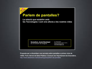 Proposta per a dinamitzar una xerrada sobre pantalles a primer cicle de
l’ESO. Font: Servei de Salut Pública i Consum de l’Ajuntament de Granollers.
http://www.slideshare.net/sobredrogues/parlem-de-pantalles
 