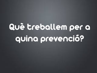 Què treballem per a
quina prevenció?
 
