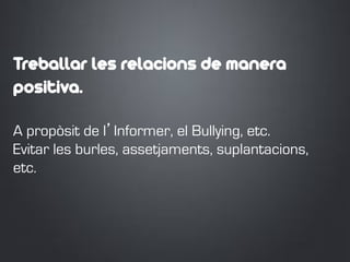 Treballar les relacions de manera
positiva.
A propòsit de l’Informer, el Bullying, etc.
Evitar les burles, assetjaments, suplantacions,
etc.
 