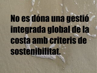 No es dóna una gestió integrada global de la costa amb criteris de sostenibilitat. 