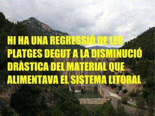 HI HA UNA REGRESSIÓ DE LES PLATGES DEGUT A LA DISMINUCIÓ DRÀSTICA DEL MATERIAL QUE ALIMENTAVA EL SISTEMA LITORAL  