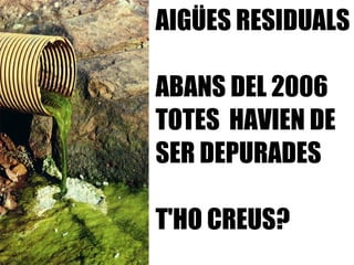 AIGÜES RESIDUALS ABANS DEL 2006  TOTES  HAVIEN DE  SER DEPURADES T'HO CREUS?  