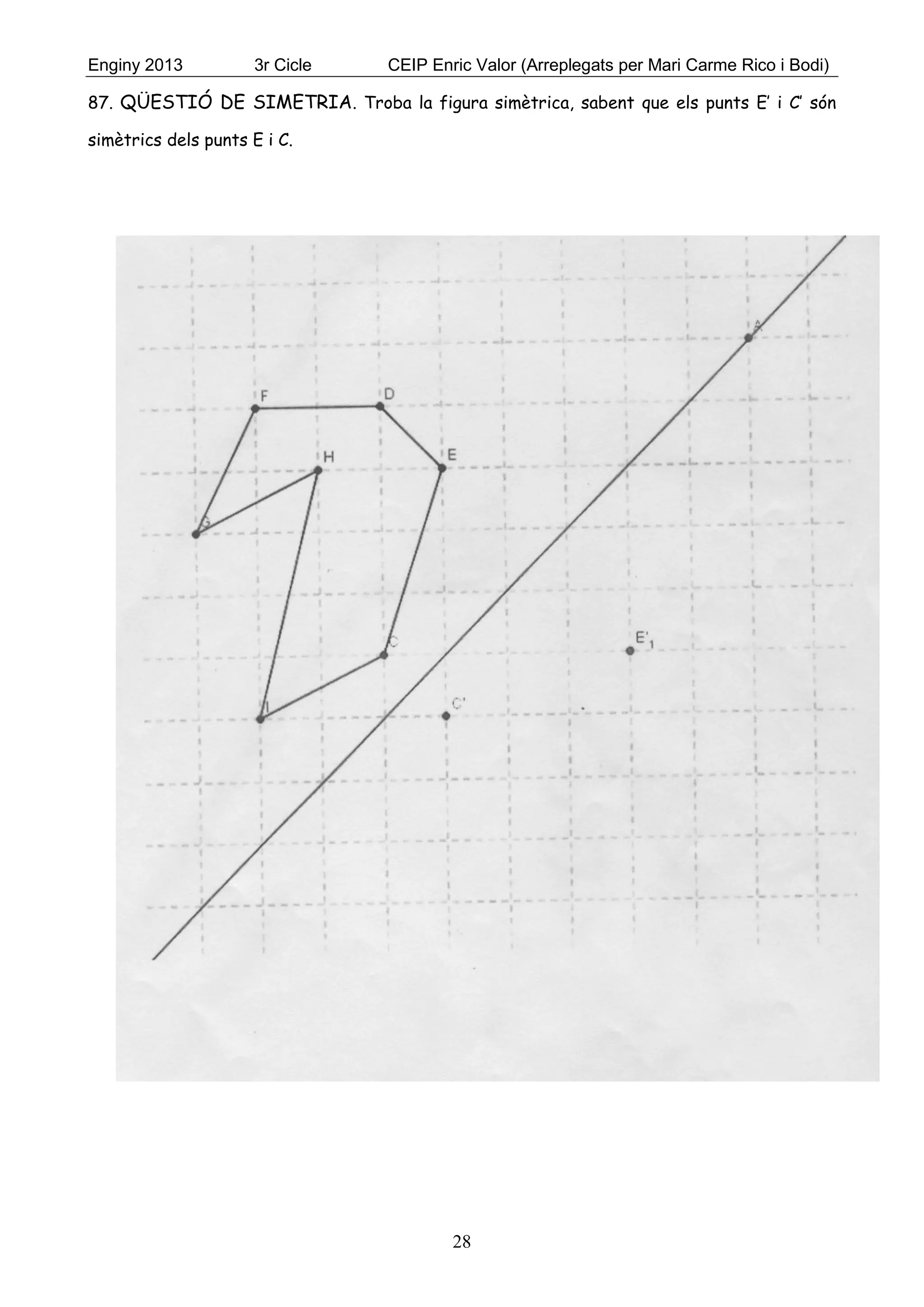 Enginy 2013 3r Cicle CEIP Enric Valor (Arreplegats per Mari Carme Rico i Bodi)
28
87. QÜESTIÓ DE SIMETRIA. Troba la figura simètrica, sabent que els punts E’ i C’ són
simètrics dels punts E i C.
 
