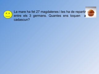La mare ha fet 27 magdalenes i les ha de repartir entre els 3 germans. Quantes ens toquen  a cadascun? 