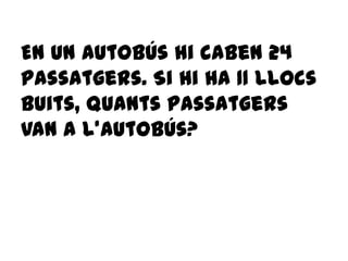 En un autobús hi caben 24
passatgers. Si hi ha 11 llocs
buits, quants passatgers
van a l’autobús?
 