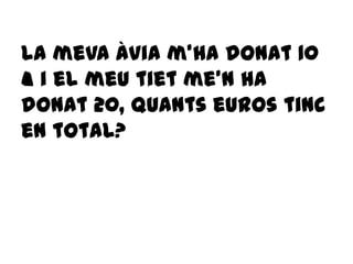 La meva àvia m’ha donat 10
€ i el meu tiet me’n ha
donat 20, quants euros tinc
en total?
 