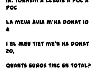 1r: tornem a llegir a poc a
poc
La meva àvia m’ha donat 10
€
i el meu tiet me’n ha donat
20,
quants euros tinc en total?
 
