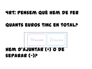 4rt: pensem què hem de fer
quants euros tinc en total?
Hem d’ajuntar (+) o de
separar (-)?
 