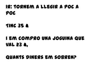 1r: tornem a llegir a poc a
poc
Tinc 35 €
i em compro una joguina que
val 23 €,
quants diners em sobren?
 