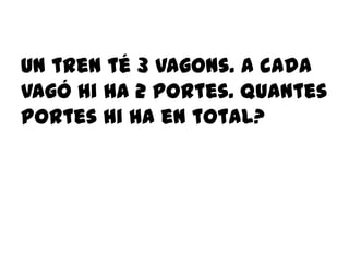 Un tren té 3 vagons. A cada
vagó hi ha 2 portes. Quantes
portes hi ha en total?
 