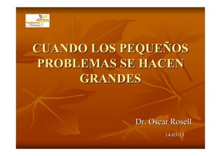 CUANDO LOS PEQUEÑOS
PROBLEMAS SE HACEN
     GRANDES


            Dr. Oscar Rosell
                    14-03-13
 