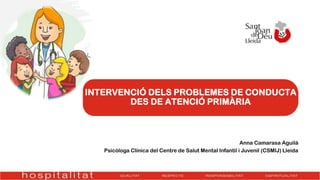 INTERVENCIÓ DELS PROBLEMES DE CONDUCTA
DES DE ATENCIÓ PRIMÀRIA
Anna Camarasa Aguilà
Psicòloga Clínica del Centre de Salut Mental Infantil i Juvenil (CSMIJ) Lleida
 