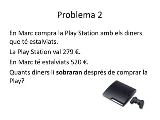 Problema 2
En Marc compra la Play Station amb els diners
que té estalviats.
La Play Station val 279 €.
En Marc té estalvia...