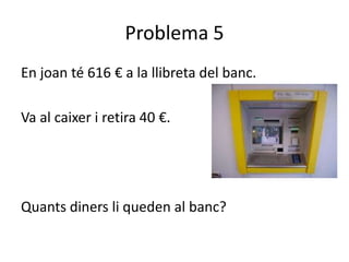 Problema 5
En joan té 616 € a la llibreta del banc.

Va al caixer i retira 40 €.




Quants diners li queden al banc?
 