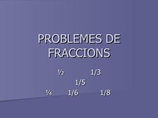 PROBLEMES DE FRACCIONS ½  1/3 1/5 ¼  1/6  1/8  