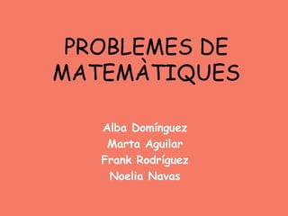 PROBLEMES DE
MATEMÀTIQUES
Alba Domínguez
Marta Aguilar
Frank Rodríguez
Noelia Navas
 