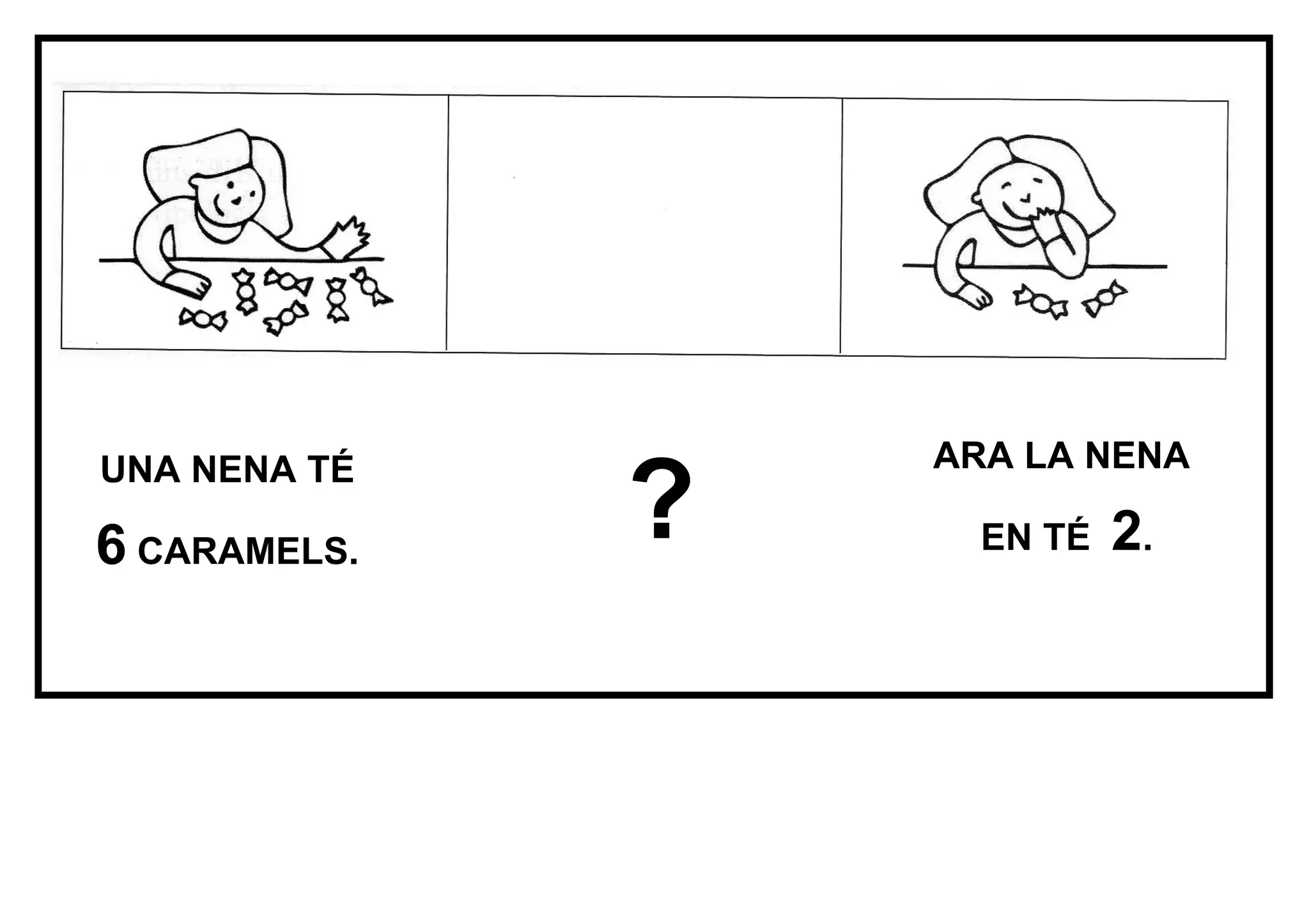 ARA LA NENA
?
UNA NENA TÉ
6 CARAMELS. EN TÉ 2.