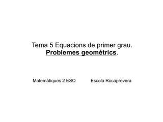 Tema 5 Equacions de primer grau.
   Problemes geomètrics.



Matemàtiques 2 ESO   Escola Rocaprevera
 