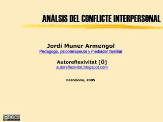 ANÀLSIS DEL CONFLICTE INTERPERSONAL

    Jordi Muner Armengol
Pedagogo, psicoterapeuta y mediador familiar

         Autoreflexivitat [Ö]
        autoreflexivitat.blogspot.com


              Barcelona, 2005
 