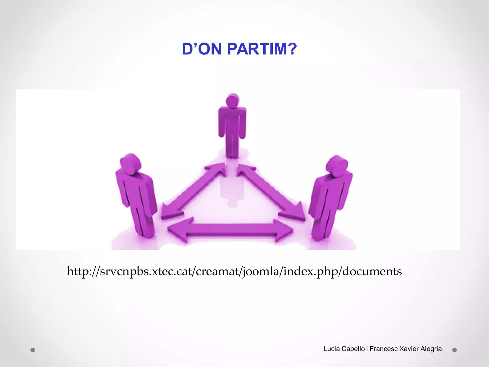 D’ON PARTIM?
http://srvcnpbs.xtec.cat/creamat/joomla/index.php/documents
Lucia Cabello i Francesc Xavier Alegria
 