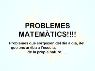 PROBLEMES
MATEMÀTICS!!!!
Problemes que sorgeixen del dia a dia, del
que ens arriba a l’escola,
de la pròpia natura,...
 
