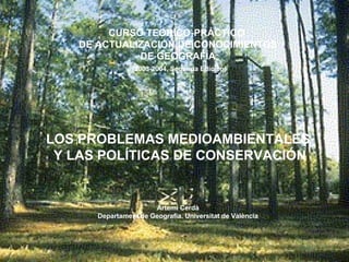 CURSO TEORICO-PRÁCTICO  DE ACTUALIZACIÓN DE CONOCIMIENTOS DE GEOGRAFÍA (2003-2004, Segunda Edición) LOS PROBLEMAS MEDIOAMBIENTALES Y LAS POLÍTICAS DE CONSERVACIÓN Artemi Cerdà Departament de Geografia. Universitat de València 