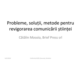 Probleme, soluții, metode pentru revigorarea comunicării științei Cătălin Mosoia, Brief Press srl 6/12/2010 Conferința SC4CS, București, România 