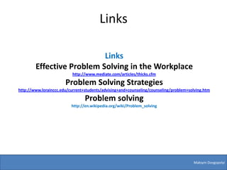 Links

                           Links
        Effective Problem Solving in the Workplace
                           http://www.mediate.com/articles/thicks.cfm

                       Problem Solving Strategies
http://www.lorainccc.edu/current+students/advising+and+counseling/counseling/problem+solving.htm

                                 Problem solving
                          http://en.wikipedia.org/wiki/Problem_solving




                                                                                       Maksym Dovgopolyi
 