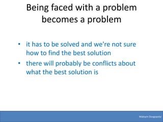 Being faced with a problem
      becomes a problem

• it has to be solved and we're not sure
  how to find the best solution
• there will probably be conflicts about
  what the best solution is




                                           Maksym Dovgopolyi
 