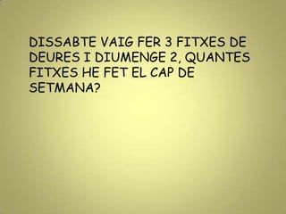 DISSABTE VAIG FER 3 FITXES DE
DEURES I DIUMENGE 2, QUANTES
FITXES HE FET EL CAP DE
SETMANA?
 