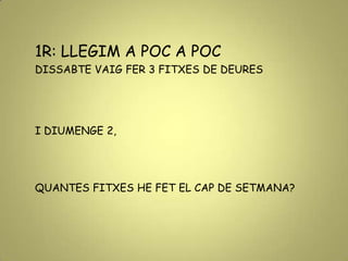 1R: LLEGIM A POC A POC
DISSABTE VAIG FER 3 FITXES DE DEURES
I DIUMENGE 2,
QUANTES FITXES HE FET EL CAP DE SETMANA?
 