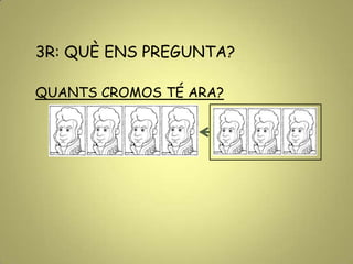 3R: QUÈ ENS PREGUNTA?
QUANTS CROMOS TÉ ARA?
 